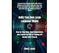 Build Your Own Large Language Model: Step-by-Step Code, Clear Explanations, and a Hands-On Path to Training GPT Models with PyTorch (Masterng LLMs)