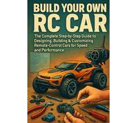 Build Your Own RC Car: The Complete Step-by-Step Guide to Designing, Building & Customizing Remote-Control Cars for Speed and Performance