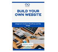 BUILD YOUR OWN WEBSITE: A Beginner’s Guide to WordPress and Site Design