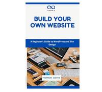 BUILD YOUR OWN WEBSITE: A Beginner’s Guide to WordPress and Site Design