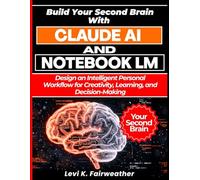 Build Your Second Brain with Claude AI & NotebookLM: Design an Intelligent Personal Workflow for Creativity, Learning, and Decision-Making (Mastering AI Assistants)