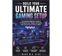 Build Your Ultimate Gaming Setup: The Complete Beginner's Guide to PC Building, Gear, Gadgets and Going from Zero to Game-Ready in 2026