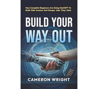 Build Your Way Out: How Complete Beginners Are Using ChatGPT To Build Side Income And Escape Jobs They Hate. Even If You Have No Time, No Skills, And ... Before The Gap Closes (The ChatGPT Advantage)