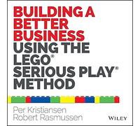 Building A Better Business Using The Lego Serious Play Method: The Leg