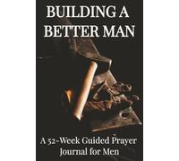 Building A Better Man: A 52-W uided Prayer Journal for Men Forging a Life of Faith and Righteous Leadership