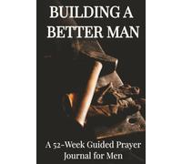 Building A Better Man: A 52-W uided Prayer Journal for Men Forging a Life of Faith and Righteous Leadership