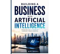 Building a Business with Artificial Intelligence: Creating an AI-Enabled Company from Scratch