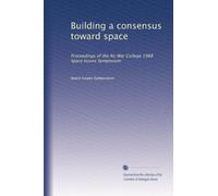 Building a consensus toward space: Proceedings of the Air War College 1988 Space Issues Symposium