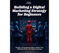 Building a Digital Marketing Strategy for Beginners: Develop a Comprehensive Plan to Achieve Your Marketing Goals in the Digital Landscape