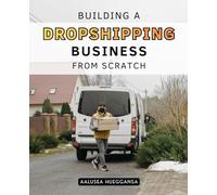 Building a Dropshipping Business from Scratch: Master The Art Of Digital Entrepreneurship By Learning How To Launch Scale And Sustain A Profitable Online Business From Anywhere In The World