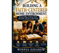 Building a Faith-Centered Home Environment: Practical Ways to Nurture Faith, Character, and Love in Your Family