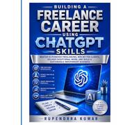 Building a Freelance Career Using ChatGPT Skills Master AI-Powered Freelancing, Win Better Clients, Deliver Exceptional Work, and Build a Sustainable Independent Business