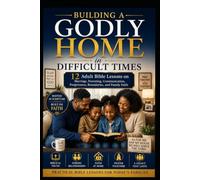 Building a Godly Home in Difficult Times: 12 Adult Bible Lessons on Marriage, Parenting, Communication, Forgiveness, Boundaries, and Family Faith