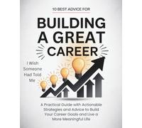 Building a Great Career: A Practical Guide with Actionable Strategies and Advice to Build Your Career Goals and Live a More Meaningful Life