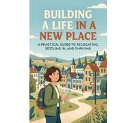 Building a Life in a New Place: A Practical Guide to Relocating, Settling In, and Thriving