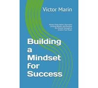 Building a Mindset for Success: Master Daily Habits, Overcome Limiting Beliefs, and Develop the Mental Strength to Achieve Your Goals