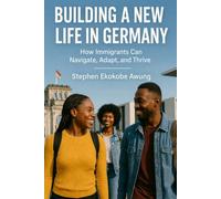 BUILDING A NEW LIFE IN GERMANY: How immigrants can navigate,Adapt and Thrive