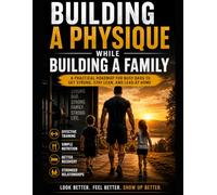 Building a Physique While Building a Family: Build the Body You Want Without Abandoning the Life You Have