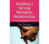 Building a Strong Romantic Relationship: A Step-by-Step Guide to Deepening Love, Trust, and Emotional Intimacy
