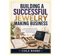 BUILDING A SUCCESSFUL JEWELRY MAKING BUSINESS: Essential Strategies for Crafting Quality Jewelry, Attracting Customers, Managing Sales, and Growing Your Brand