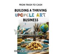 Building a Thriving Upcycle Art Business: From Trash to Cash (The Complete Upcycle Art Series)