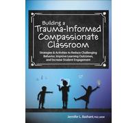 Building a Trauma-Informed, Compassionate Classroom: Strategies & Activities to Reduce Challenging Behavior, Improve Learning Outcomes, and Increase Student Engagement