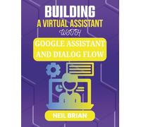 BUILDING A VIRTUAL ASSISTANT WITH GOOGLE ASSISTANT AND DIALOG FLOW: Empower Users Through Natural Language and Voice Technology (The Tech Skills Blueprint Series)