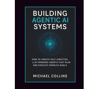 Building Agentic AI Systems: How to Create Self-Directed, LLM-Powered Agents That Plan and Execute Complex Goals. (Agentic Ai Mastery Series)