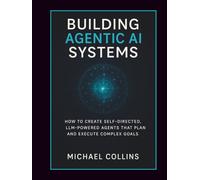 Building Agentic AI Systems: How to Create Self-Directed, LLM-Powered Agents That Plan and Execute Complex Goals. (Agentic Ai Mastery Series)