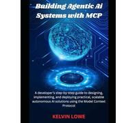 Building Agentic AI Systems with MCP: A developer’s step-by-step guide to designing, implementing, and deploying practical, scalable autonomous AI solutions using the Model Context Protocol