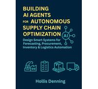 BUILDING AI AGENTS FOR AUTONOMOUS SUPPLY CHAIN OPTIMIZATION: Design Smart Systems for Forecasting, Procurement, Inventory & Logistics Automation