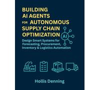 BUILDING AI AGENTS FOR AUTONOMOUS SUPPLY CHAIN OPTIMIZATION: Design Smart Systems for Forecasting, Procurement, Inventory & Logistics Automation