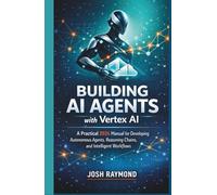 BUILDING AI AGENTS WITH VERTEX AI: A Practical 2026 Manual for Developing Autonomous Agents, Reasoning Chains, and Intelligent Workflows. (Google AI & Cloud Intelligence Series)