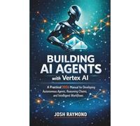 BUILDING AI AGENTS WITH VERTEX AI: A Practical 2026 Manual for Developing Autonomous Agents, Reasoning Chains, and Intelligent Workflows. (Google AI & Cloud Intelligence Series)