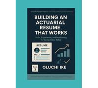 Building an Actuarial Resume That Works: Skills, Experience, and Positioning for Competitive Roles (Actuary Mastery Series III - From Actuarial Exams to Actuarial Careers)