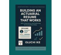 Building an Actuarial Resume That Works: Skills, Experience, and Positioning for Competitive Roles (Actuary Mastery Series III - From Actuarial Exams to Actuarial Careers)