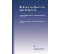 Building an American health system: Journey toward a healthy and caring America : a report