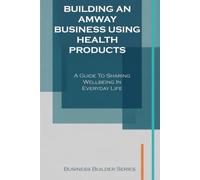 Building an Amway Business Using Health Products: A Guideto Sharing Wellbeing in Everyday Life (Business Builder Series)