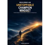 Building an Unstoppable Champion Mindset: Practical Strategies to Cultivate Resilience, Confidence, and Lasting Success