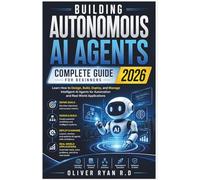 Building Autonomous AI Agents Complete Guide for Beginners 2026: Learn How to Design, Build, Deploy, and Manage Intelligent AI Agents for Automation ... (The Autonomous AI Mastery Series)