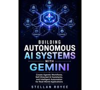 BUILDING AUTONOMOUS AI SYSTEMS WITH GEMINI: Create Agentic Workflows, Self-Directed AI Assistants, and Intelligent Automation for Real-World Applications