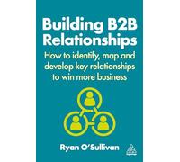 Building B2B Relationships: How to Identify, Map and Develop Key Relationships to Win More Business