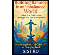 Building Balance in an Imbalanced World: A Practical Guide to Inner Strength and Calm in Modern Life: Mastering the Art of Calm in a Changing World