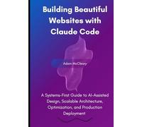 Building Beautiful Websites with Claude Code: A Systems-First Guide to AI-Assisted Design, Scalable Architecture, Optimization, and Production Deployment (Claude Code Series)