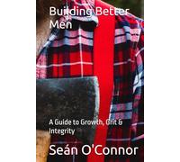 Building Better Men: A Guide to Growth, Grit & Integrity