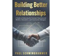 Building Better Relationships: A Guide to Enhancing the Customer Experience for Builders, Remodelers, and Construction Managers