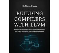 BUILDING COMPILERS WITH LLVM: Backend Development, Custom Target Implementation, and High-Performance Code Generation Explained