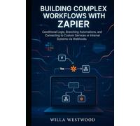 Building Complex Workflows with Zapier: Conditional Logic, Branching Automations, and Connecting to Custom Services or Internal Systems via Webhooks