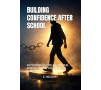 BUILDING CONFIDENCE AFTER SCHOOL: DEVELOPING SELF BELIEF AND REAL WORLD COURAGE FOR THE NEXT CHAPTER