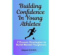 Building Confidence in Young Athletes : 7 Proven Strategies to Build Mental Toughness: Mental Skills Every Young Athlete Needs to Win on and off the Field